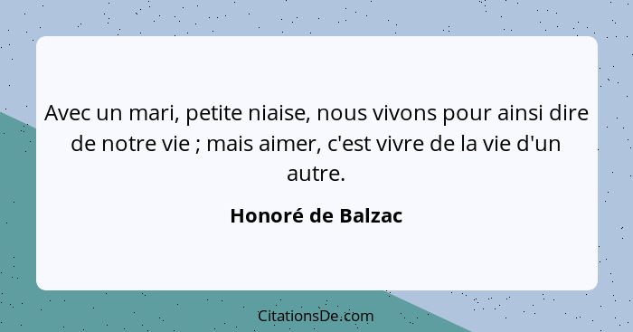 Avec un mari, petite niaise, nous vivons pour ainsi dire de notre vie ; mais aimer, c'est vivre de la vie d'un autre.... - Honoré de Balzac