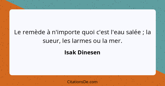 Le remède à n'importe quoi c'est l'eau salée ; la sueur, les larmes ou la mer.... - Isak Dinesen