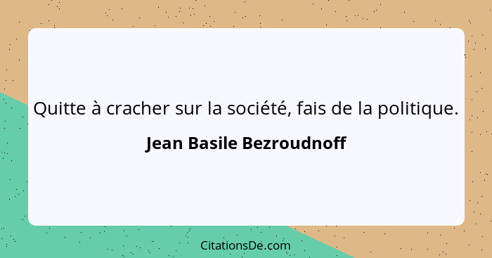 Quitte à cracher sur la société, fais de la politique.... - Jean Basile Bezroudnoff