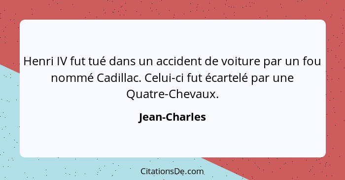 Henri IV fut tué dans un accident de voiture par un fou nommé Cadillac. Celui-ci fut écartelé par une Quatre-Chevaux.... - Jean-Charles