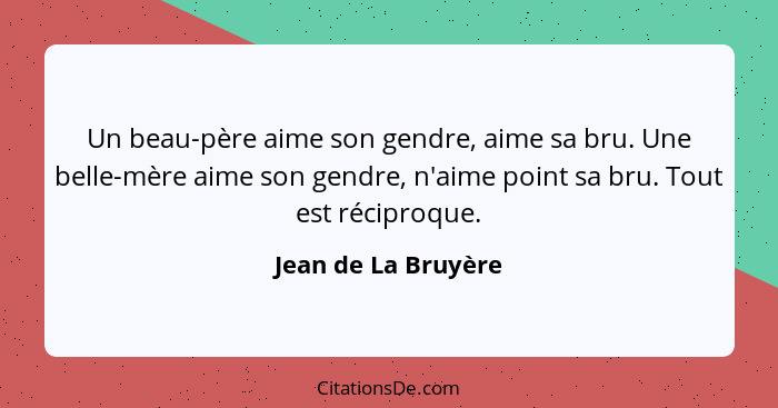 Un beau-père aime son gendre, aime sa bru. Une belle-mère aime son gendre, n'aime point sa bru. Tout est réciproque.... - Jean de La Bruyère