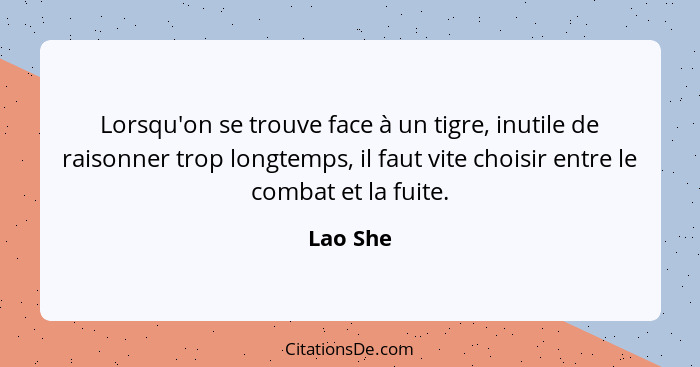 Lorsqu'on se trouve face à un tigre, inutile de raisonner trop longtemps, il faut vite choisir entre le combat et la fuite.... - Lao She