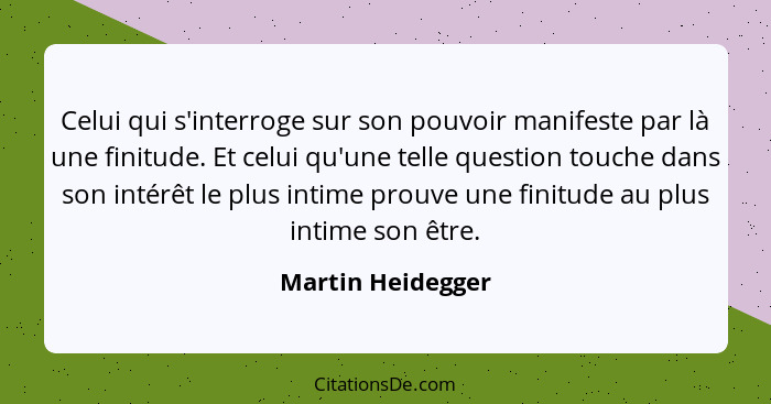 Celui qui s'interroge sur son pouvoir manifeste par là une finitude. Et celui qu'une telle question touche dans son intérêt le plus... - Martin Heidegger