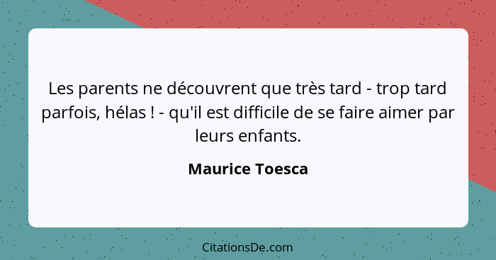 Les parents ne découvrent que très tard - trop tard parfois, hélas ! - qu'il est difficile de se faire aimer par leurs enfants.... - Maurice Toesca