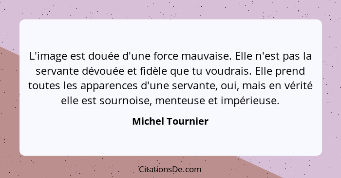 L'image est douée d'une force mauvaise. Elle n'est pas la servante dévouée et fidèle que tu voudrais. Elle prend toutes les apparenc... - Michel Tournier