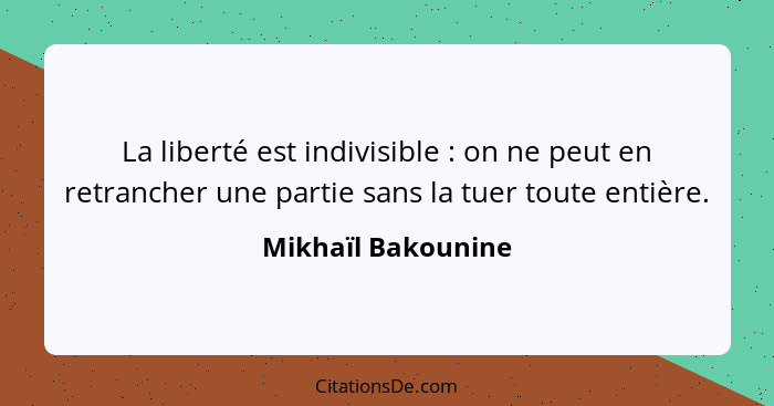 La liberté est indivisible : on ne peut en retrancher une partie sans la tuer toute entière.... - Mikhaïl Bakounine