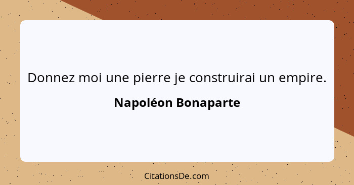 Donnez moi une pierre je construirai un empire.... - Napoléon Bonaparte