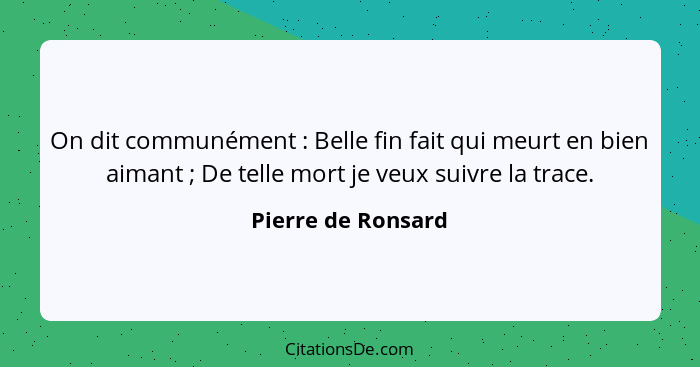 On dit communément : Belle fin fait qui meurt en bien aimant ; De telle mort je veux suivre la trace.... - Pierre de Ronsard