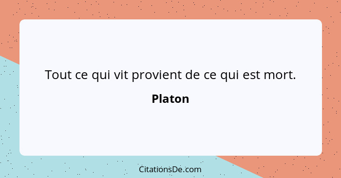 Tout ce qui vit provient de ce qui est mort.... - Platon