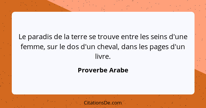 Le paradis de la terre se trouve entre les seins d'une femme, sur le dos d'un cheval, dans les pages d'un livre.... - Proverbe Arabe