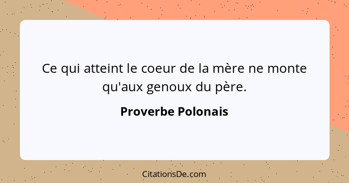 Ce qui atteint le coeur de la mère ne monte qu'aux genoux du père.... - Proverbe Polonais