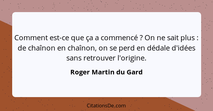 Comment est-ce que ça a commencé ? On ne sait plus : de chaînon en chaînon, on se perd en dédale d'idées sans retrouv... - Roger Martin du Gard