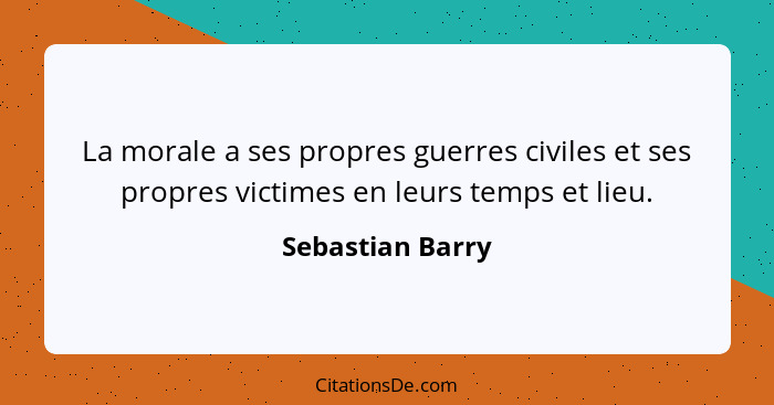 La morale a ses propres guerres civiles et ses propres victimes en leurs temps et lieu.... - Sebastian Barry