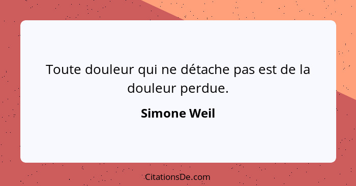 Toute douleur qui ne détache pas est de la douleur perdue.... - Simone Weil