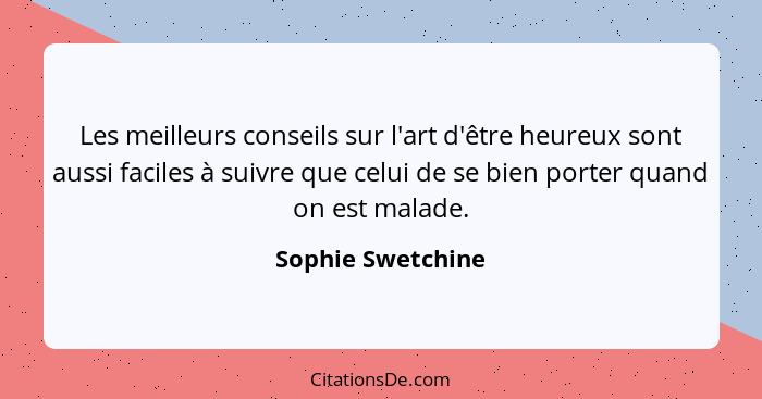 Les meilleurs conseils sur l'art d'être heureux sont aussi faciles à suivre que celui de se bien porter quand on est malade.... - Sophie Swetchine