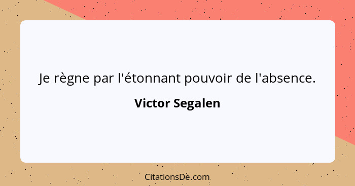 Je règne par l'étonnant pouvoir de l'absence.... - Victor Segalen