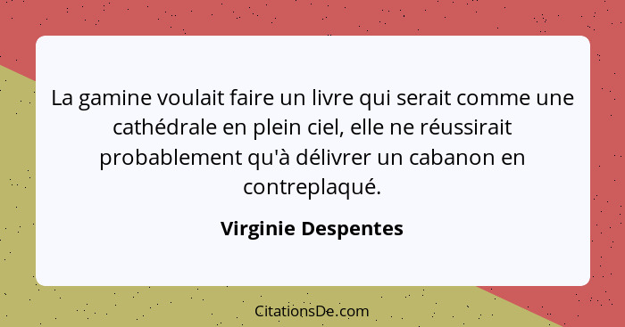 La gamine voulait faire un livre qui serait comme une cathédrale en plein ciel, elle ne réussirait probablement qu'à délivrer un... - Virginie Despentes