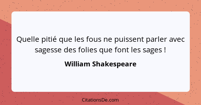 Quelle pitié que les fous ne puissent parler avec sagesse des folies que font les sages !... - William Shakespeare