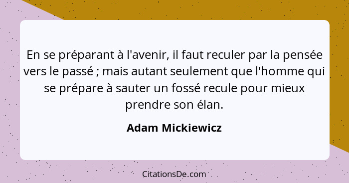 En se préparant à l'avenir, il faut reculer par la pensée vers le passé ; mais autant seulement que l'homme qui se prépare à sa... - Adam Mickiewicz