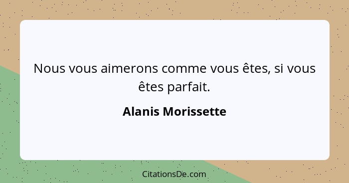 Nous vous aimerons comme vous êtes, si vous êtes parfait.... - Alanis Morissette