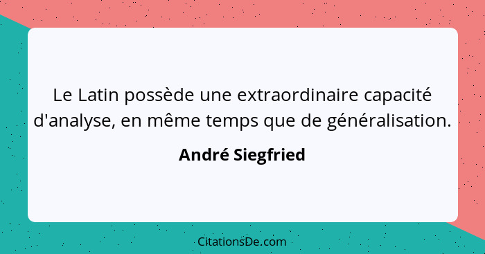 Le Latin possède une extraordinaire capacité d'analyse, en même temps que de généralisation.... - André Siegfried