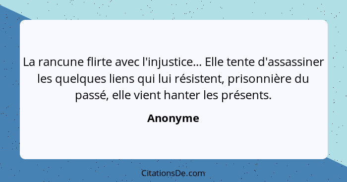 La rancune flirte avec l'injustice... Elle tente d'assassiner les quelques liens qui lui résistent, prisonnière du passé, elle vient hanter... - Anonyme