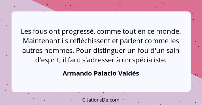 Les fous ont progressé, comme tout en ce monde. Maintenant ils réfléchissent et parlent comme les autres hommes. Pour disting... - Armando Palacio Valdés