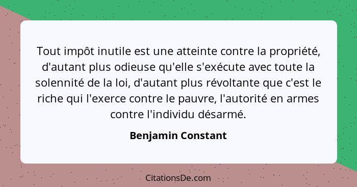 Tout impôt inutile est une atteinte contre la propriété, d'autant plus odieuse qu'elle s'exécute avec toute la solennité de la loi... - Benjamin Constant