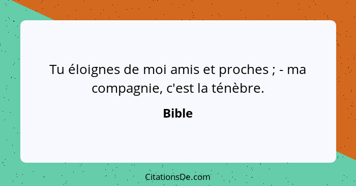 Tu éloignes de moi amis et proches ; - ma compagnie, c'est la ténèbre.... - Bible