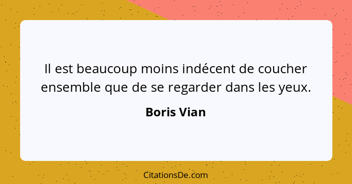 Il est beaucoup moins indécent de coucher ensemble que de se regarder dans les yeux.... - Boris Vian