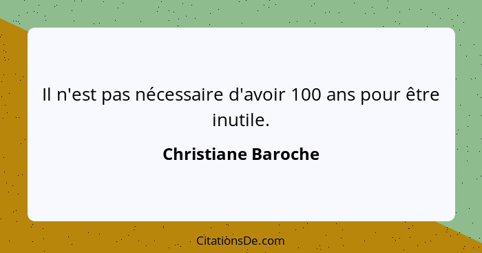 Il n'est pas nécessaire d'avoir 100 ans pour être inutile.... - Christiane Baroche