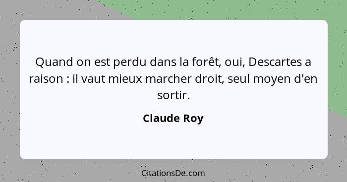 Quand on est perdu dans la forêt, oui, Descartes a raison : il vaut mieux marcher droit, seul moyen d'en sortir.... - Claude Roy