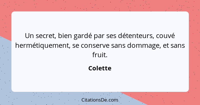 Un secret, bien gardé par ses détenteurs, couvé hermétiquement, se conserve sans dommage, et sans fruit.... - Colette