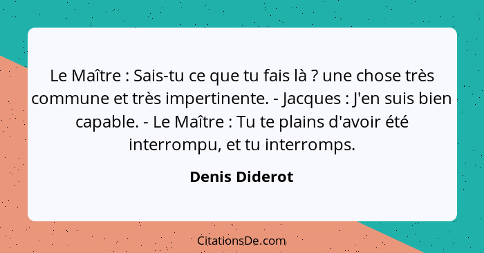 Le Maître : Sais-tu ce que tu fais là ? une chose très commune et très impertinente. - Jacques : J'en suis bien capable... - Denis Diderot