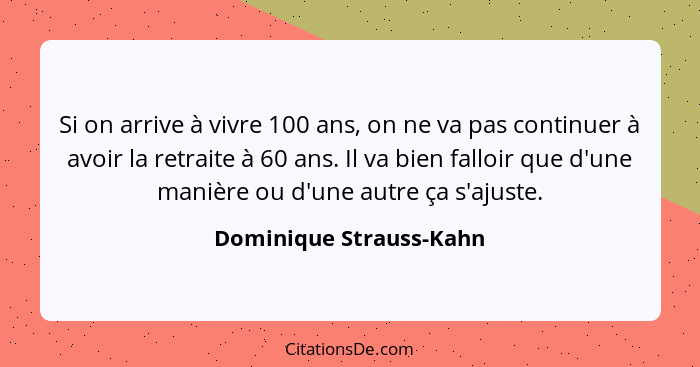 Si on arrive à vivre 100 ans, on ne va pas continuer à avoir la retraite à 60 ans. Il va bien falloir que d'une manière ou d'... - Dominique Strauss-Kahn