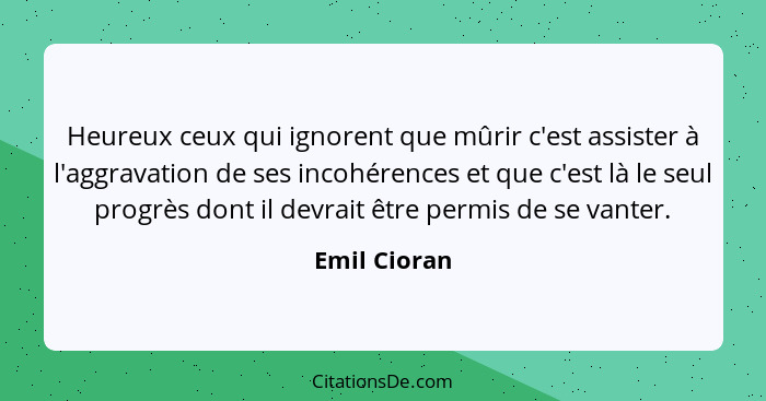 Heureux ceux qui ignorent que mûrir c'est assister à l'aggravation de ses incohérences et que c'est là le seul progrès dont il devrait ê... - Emil Cioran