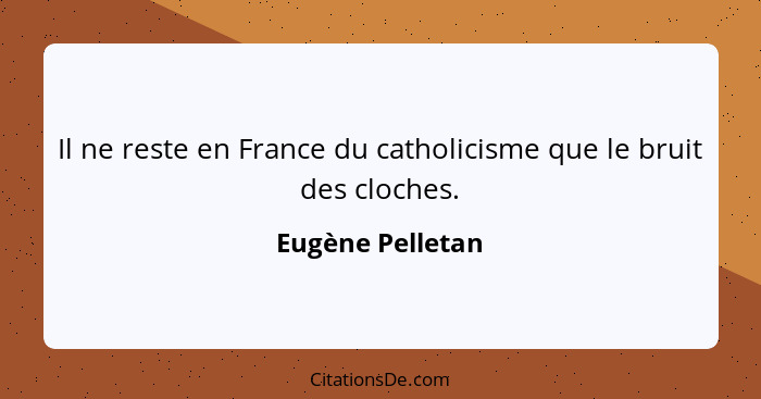 Il ne reste en France du catholicisme que le bruit des cloches.... - Eugène Pelletan