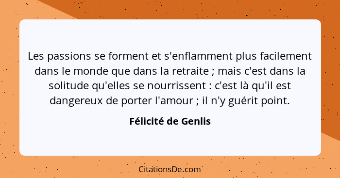 Les passions se forment et s'enflamment plus facilement dans le monde que dans la retraite ; mais c'est dans la solitude qu'... - Félicité de Genlis