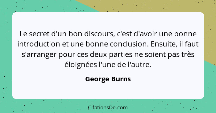 Le secret d'un bon discours, c'est d'avoir une bonne introduction et une bonne conclusion. Ensuite, il faut s'arranger pour ces deux pa... - George Burns