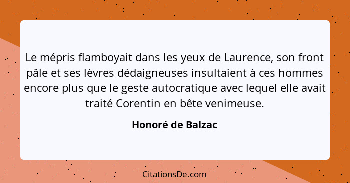 Le mépris flamboyait dans les yeux de Laurence, son front pâle et ses lèvres dédaigneuses insultaient à ces hommes encore plus que... - Honoré de Balzac