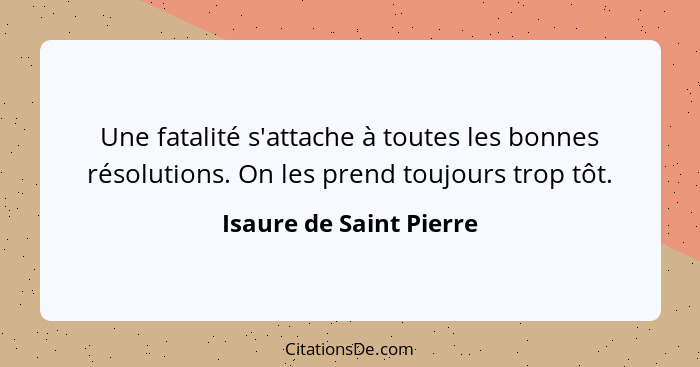 Une fatalité s'attache à toutes les bonnes résolutions. On les prend toujours trop tôt.... - Isaure de Saint Pierre