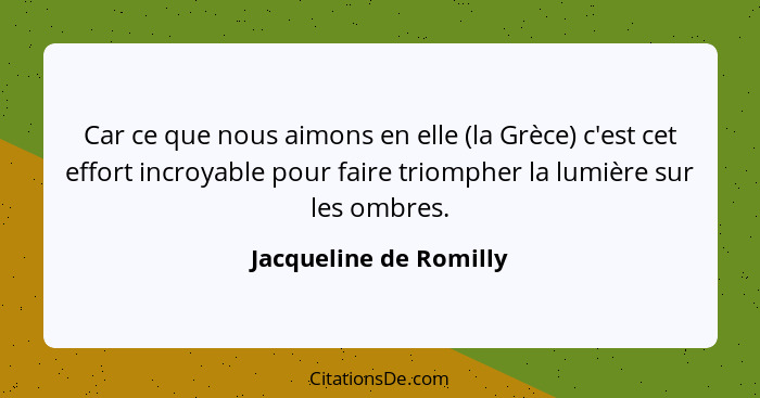 Car ce que nous aimons en elle (la Grèce) c'est cet effort incroyable pour faire triompher la lumière sur les ombres.... - Jacqueline de Romilly