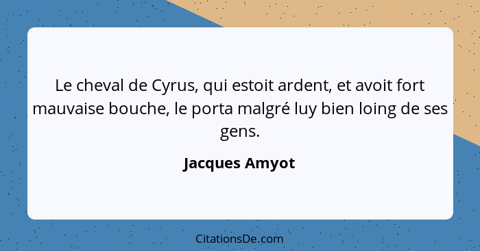 Le cheval de Cyrus, qui estoit ardent, et avoit fort mauvaise bouche, le porta malgré luy bien loing de ses gens.... - Jacques Amyot