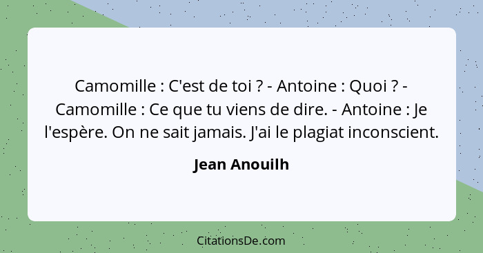 Camomille : C'est de toi ? - Antoine : Quoi ? - Camomille : Ce que tu viens de dire. - Antoine : Je l'esp... - Jean Anouilh