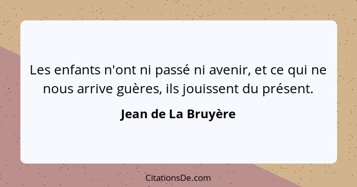 Les enfants n'ont ni passé ni avenir, et ce qui ne nous arrive guères, ils jouissent du présent.... - Jean de La Bruyère