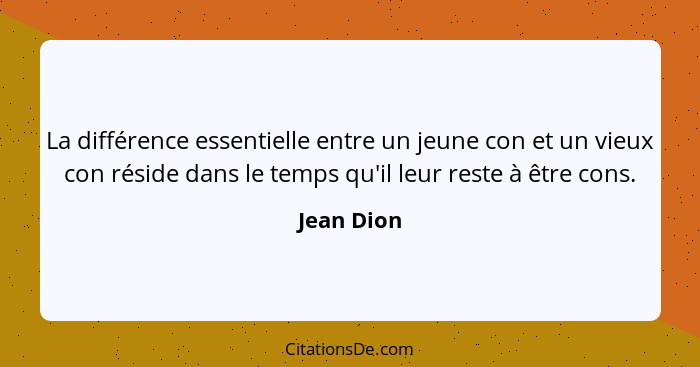 La différence essentielle entre un jeune con et un vieux con réside dans le temps qu'il leur reste à être cons.... - Jean Dion