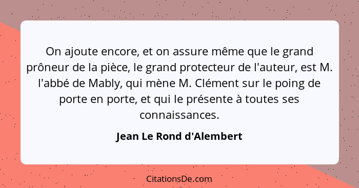 On ajoute encore, et on assure même que le grand prôneur de la pièce, le grand protecteur de l'auteur, est M. l'abbé de... - Jean Le Rond d'Alembert