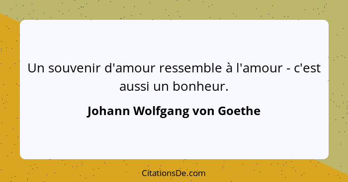 Un souvenir d'amour ressemble à l'amour - c'est aussi un bonheur.... - Johann Wolfgang von Goethe