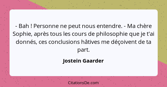 - Bah ! Personne ne peut nous entendre. - Ma chère Sophie, après tous les cours de philosophie que je t'ai donnés, ces conclusi... - Jostein Gaarder