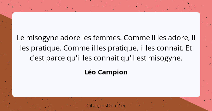 Le misogyne adore les femmes. Comme il les adore, il les pratique. Comme il les pratique, il les connaît. Et c'est parce qu'il les conna... - Léo Campion